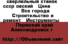 сверлильный станок. ссср-овский › Цена ­ 8 000 - Все города Строительство и ремонт » Инструменты   . Пермский край,Александровск г.